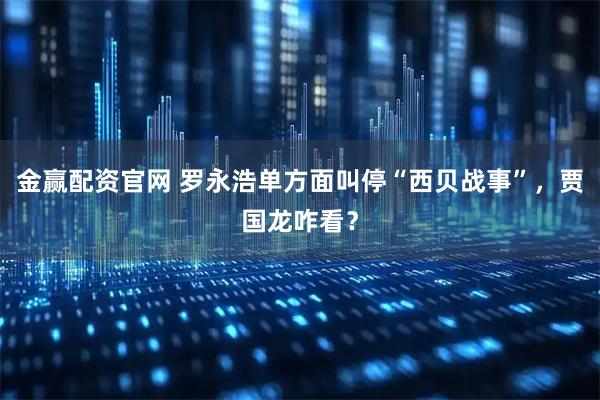 金赢配资官网 罗永浩单方面叫停“西贝战事”，贾国龙咋看？