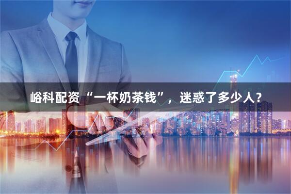 峪科配资 “一杯奶茶钱”，迷惑了多少人？