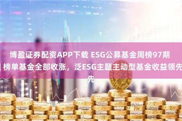 博盈证券配资APP下载 ESG公募基金周榜97期 | 榜单基金全部收涨，泛ESG主题主动型基金收益领先