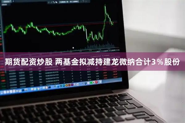 期货配资炒股 两基金拟减持建龙微纳合计3％股份