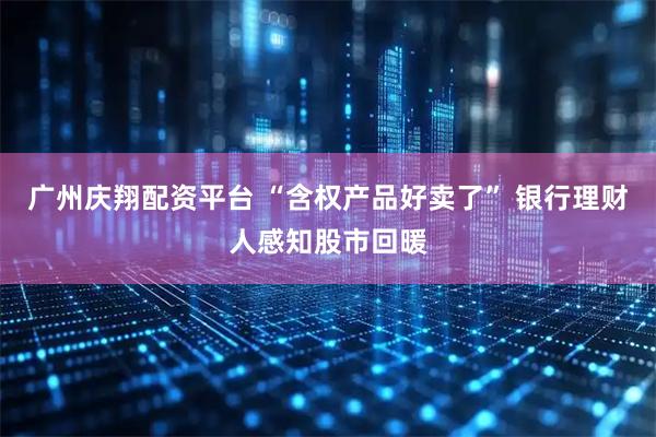 广州庆翔配资平台 “含权产品好卖了” 银行理财人感知股市回暖