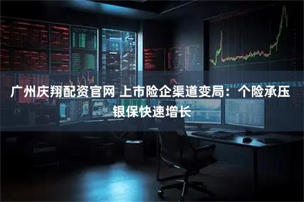 广州庆翔配资官网 上市险企渠道变局：个险承压 银保快速增长
