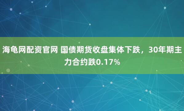 海龟网配资官网 国债期货收盘集体下跌，30年期主力合约跌0.17%