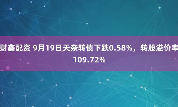 财鑫配资 9月19日天奈转债下跌0.58%，转股溢价率109.72%