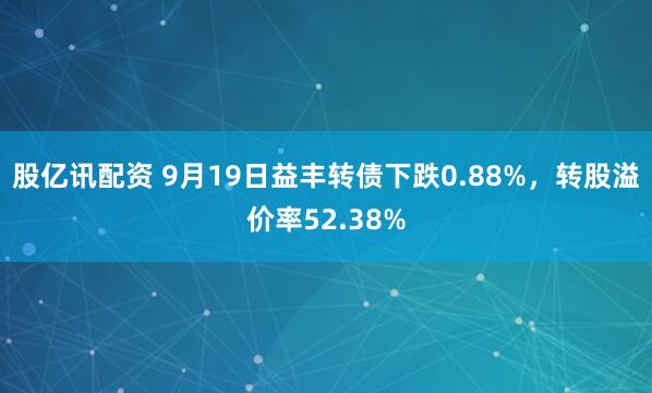 股亿讯配资 9月19日益丰转债下跌0.88%，转股溢价率52.38%