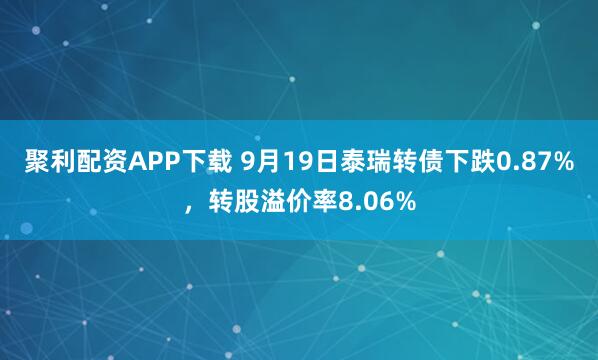 聚利配资APP下载 9月19日泰瑞转债下跌0.87%，转股溢价率8.06%