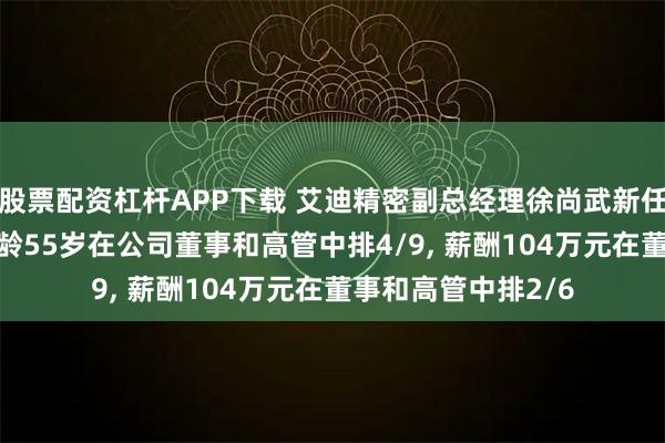 股票配资杠杆APP下载 艾迪精密副总经理徐尚武新任职工代表董事, 年龄55岁在公司董事和高管中排4/9, 薪酬104万元在董事和高管中排2/6