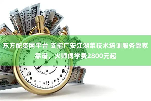 东方配资网平台 支招广安江湖菜技术培训服务哪家靠谱，火师傅学费2800元起