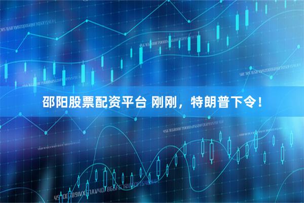 邵阳股票配资平台 刚刚，特朗普下令！