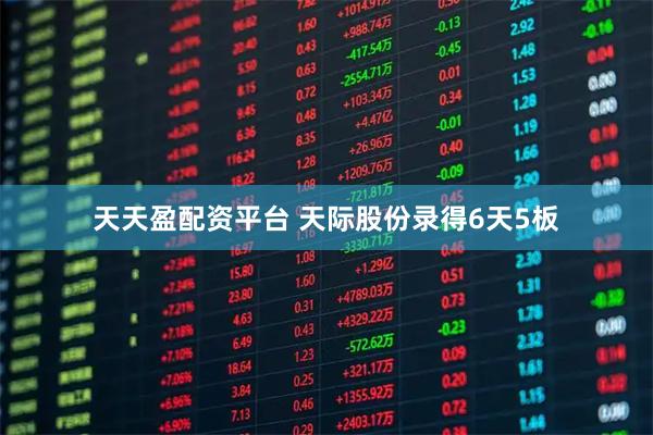 天天盈配资平台 天际股份录得6天5板