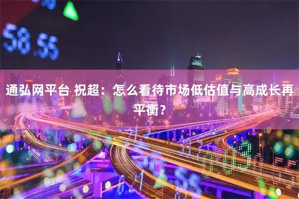 通弘网平台 祝超：怎么看待市场低估值与高成长再平衡？