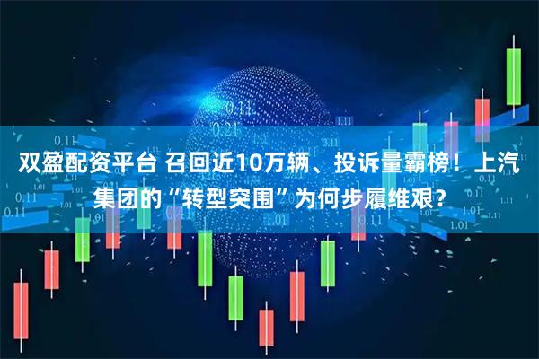 双盈配资平台 召回近10万辆、投诉量霸榜！上汽集团的“转型突围”为何步履维艰？