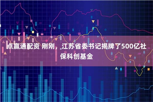 点赢通配资 刚刚，江苏省委书记揭牌了500亿社保科创基金