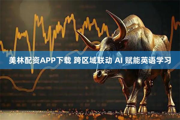 美林配资APP下载 跨区域联动 AI 赋能英语学习