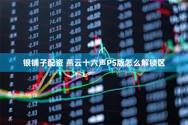 银铺子配资 燕云十六声PS版怎么解锁区