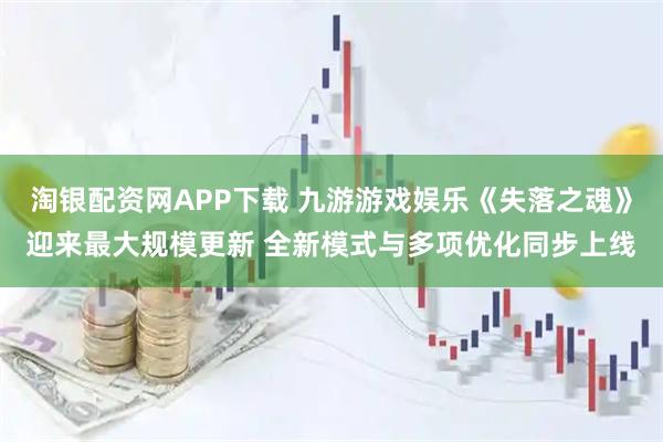 淘银配资网APP下载 九游游戏娱乐《失落之魂》迎来最大规模更新 全新模式与多项优化同步上线