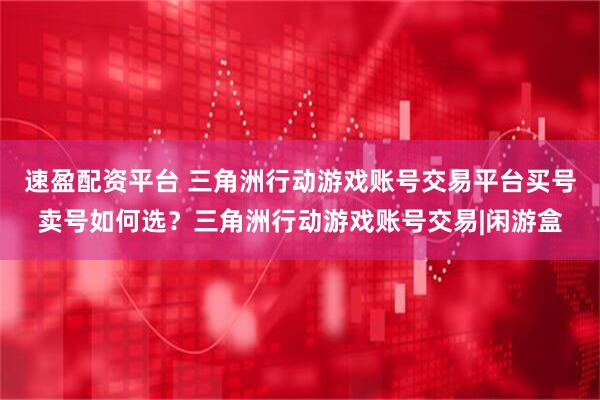 速盈配资平台 三角洲行动游戏账号交易平台买号卖号如何选？三角洲行动游戏账号交易|闲游盒