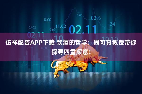 伍祥配资APP下载 饮酒的哲学：周可真教授带你探寻四重深意！