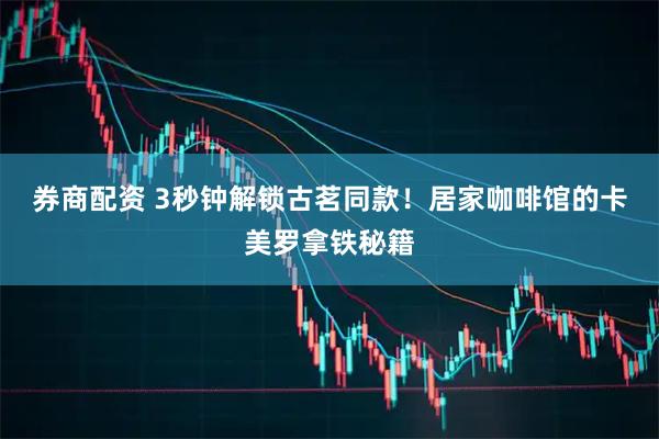 券商配资 3秒钟解锁古茗同款！居家咖啡馆的卡美罗拿铁秘籍