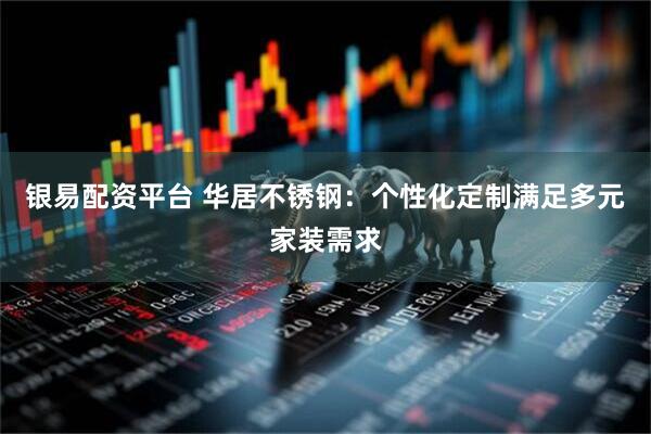 银易配资平台 华居不锈钢：个性化定制满足多元家装需求