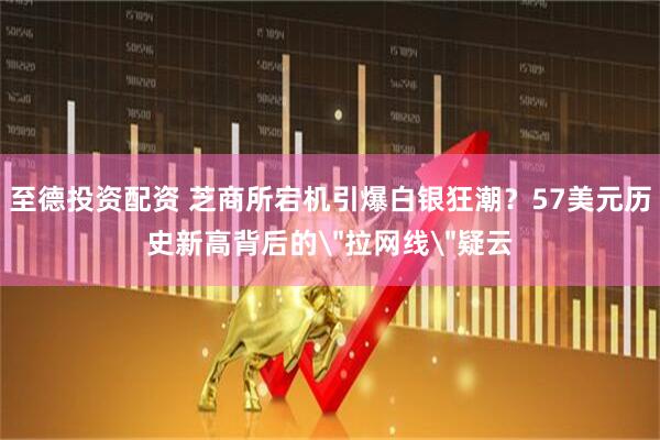 至德投资配资 芝商所宕机引爆白银狂潮？57美元历史新高背后的＂拉网线＂疑云
