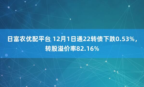 日富农优配平台 12月1日通22转债下跌0.53%，转股溢价率82.16%