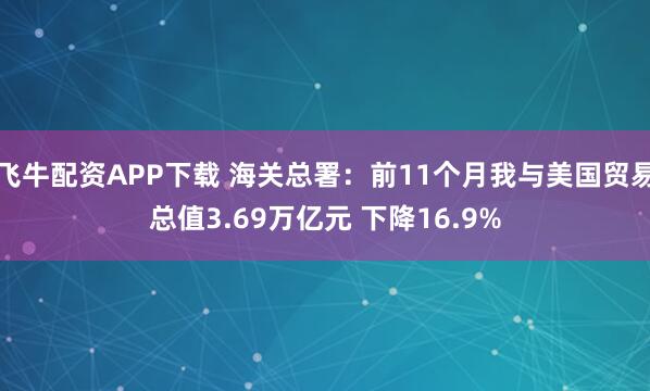 飞牛配资APP下载 海关总署：前11个月我与美国贸易总值3.69万亿元 下降16.9%