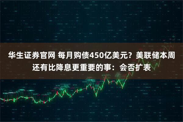 华生证券官网 每月购债450亿美元？美联储本周还有比降息更重要的事：会否扩表