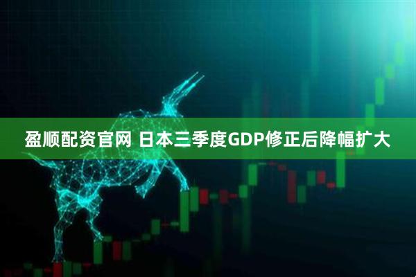 盈顺配资官网 日本三季度GDP修正后降幅扩大