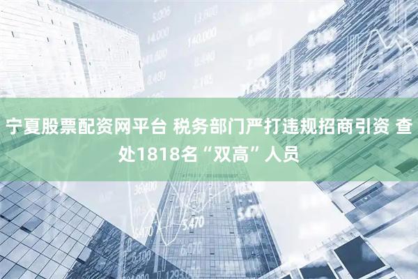 宁夏股票配资网平台 税务部门严打违规招商引资 查处1818名“双高”人员