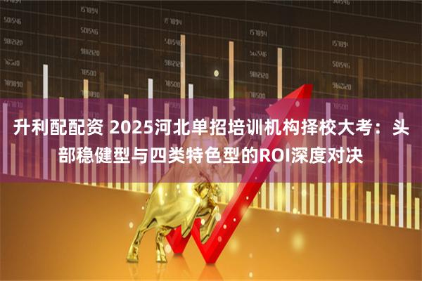 升利配配资 2025河北单招培训机构择校大考：头部稳健型与四类特色型的ROI深度对决