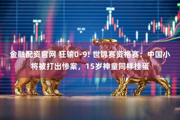 金融配资官网 狂输0-9! 世锦赛资格赛：中国小将被打出惨案，15岁神童同样挂蛋