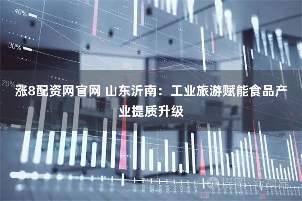 涨8配资网官网 山东沂南：工业旅游赋能食品产业提质升级