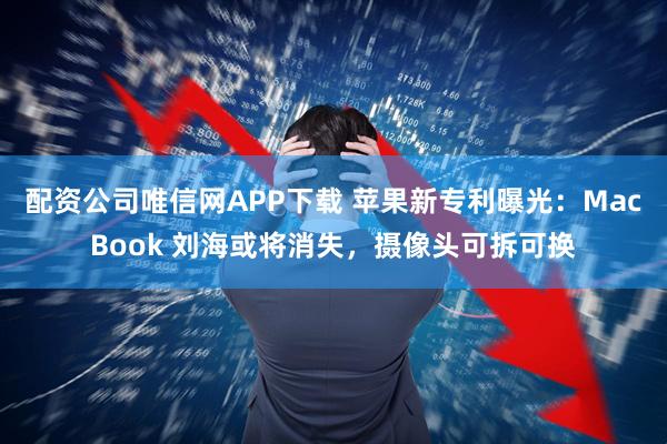 配资公司唯信网APP下载 苹果新专利曝光：MacBook 刘海或将消失，摄像头可拆可换