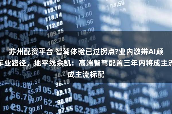 苏州配资平台 智驾体验已过拐点?业内激辩AI颠覆汽车业路径，地平线余凯：高端智驾配置三年内将成主流标配