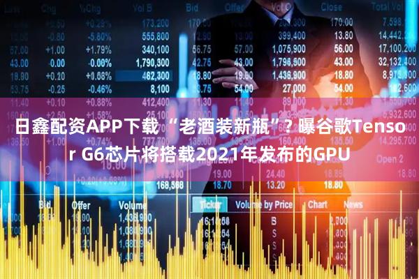 日鑫配资APP下载 “老酒装新瓶”? 曝谷歌Tensor G6芯片将搭载2021年发布的GPU