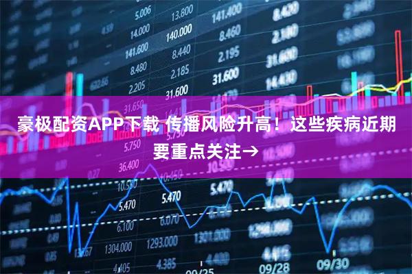 豪极配资APP下载 传播风险升高！这些疾病近期要重点关注→