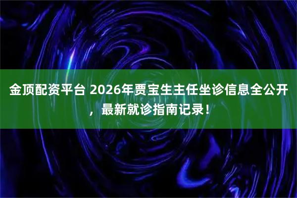 金顶配资平台 2026年贾宝生主任坐诊信息全公开，最新就诊指南记录！