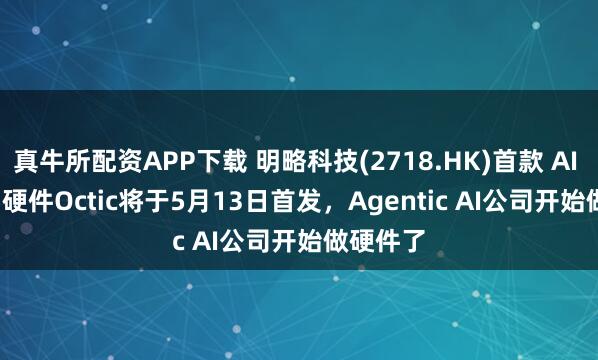 真牛所配资APP下载 明略科技(2718.HK)首款 AI Native 硬件Octic将于5月13日首发，Agentic AI公司开始做硬件了