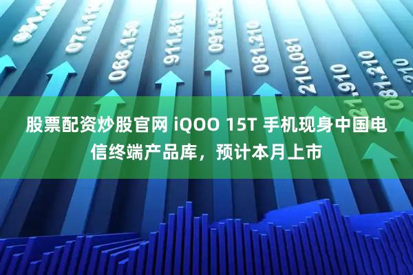 股票配资炒股官网 iQOO 15T 手机现身中国电信终端产品库，预计本月上市