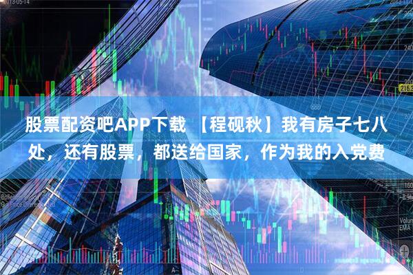 股票配资吧APP下载 【程砚秋】我有房子七八处，还有股票，都送给国家，作为我的入党费
